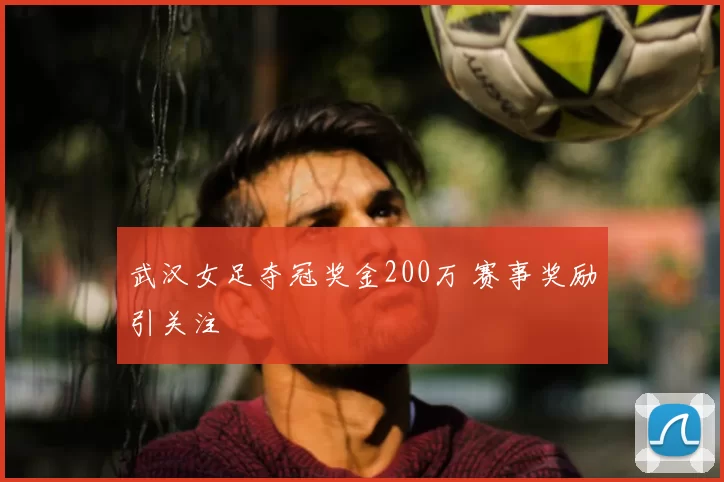 武汉女足夺冠奖金200万 赛事奖励引关注