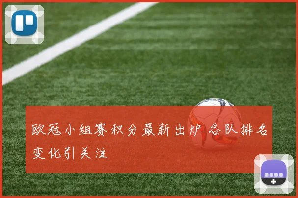 欧冠小组赛积分最新出炉 各队排名变化引关注