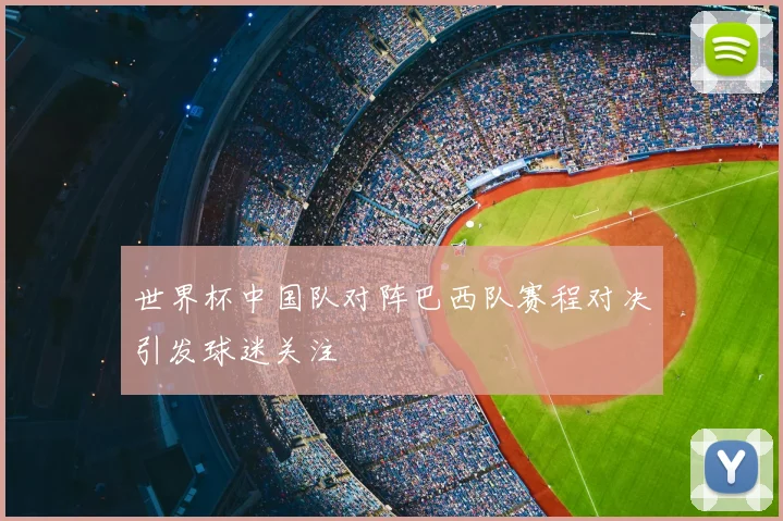 世界杯中国队对阵巴西队赛程对决引发球迷关注
