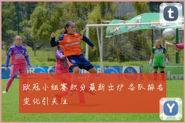 欧冠小组赛积分最新出炉 各队排名变化引关注