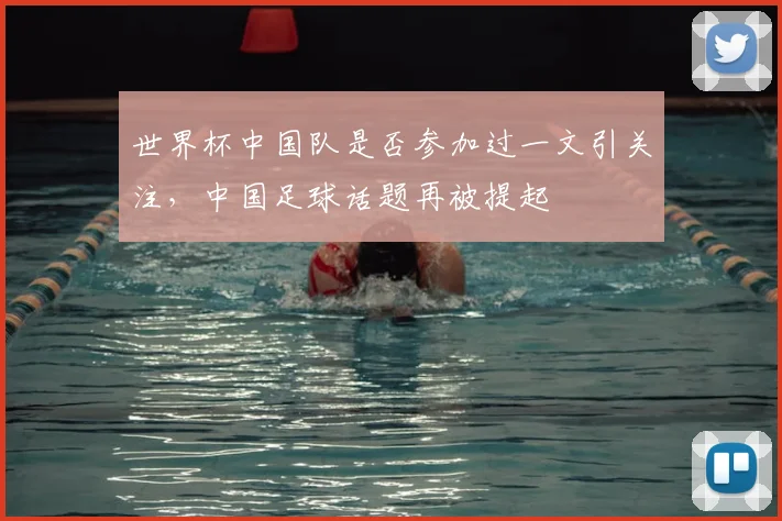 世界杯中国队是否参加过一文引关注,中国足球话题再被提起