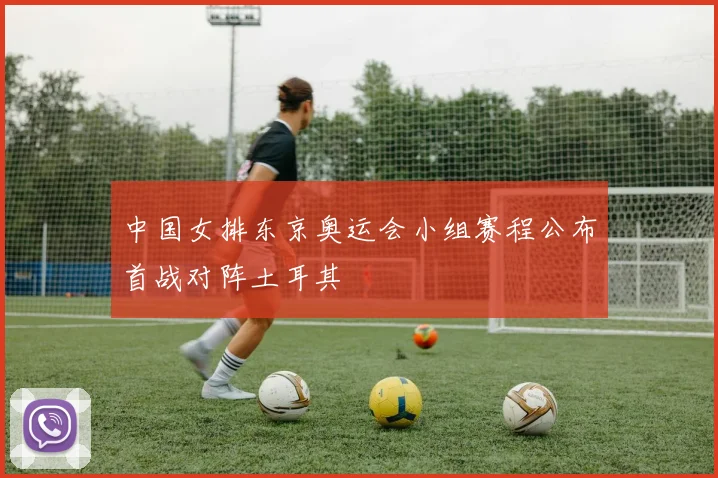 中国女排东京奥运会小组赛程公布首战对阵土耳其