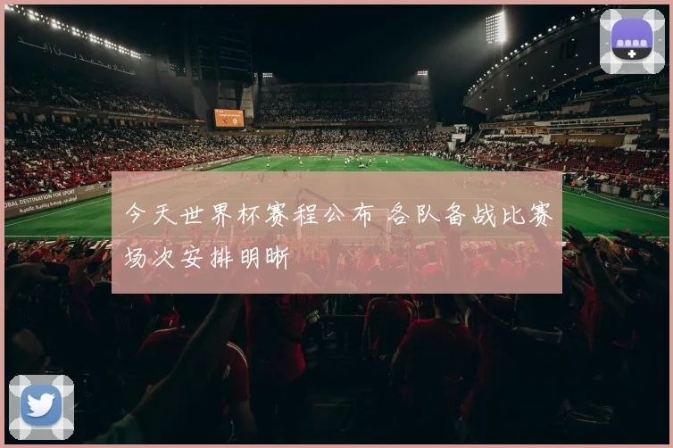 今天世界杯赛程公布 各队备战比赛场次安排明晰