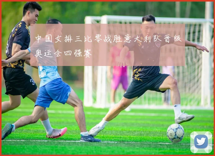 中国女排三比零战胜意大利队晋级奥运会四强赛