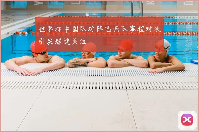 世界杯中国队对阵巴西队赛程对决引发球迷关注