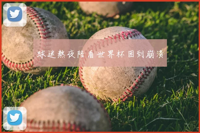 球迷熬夜陪看世界杯困到崩溃