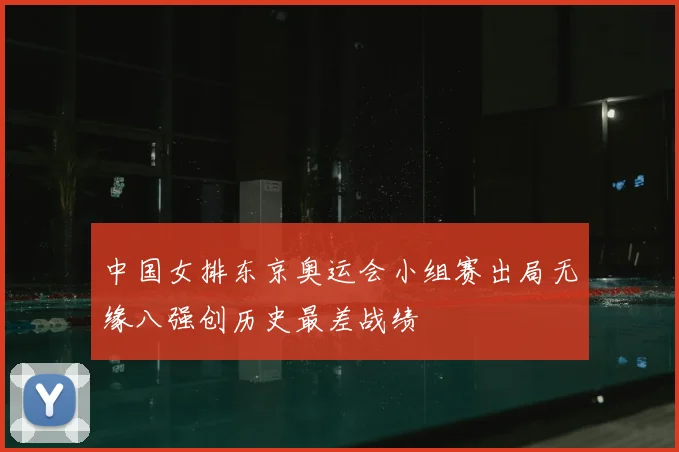 中国女排东京奥运会小组赛出局无缘八强创历史最差战绩
