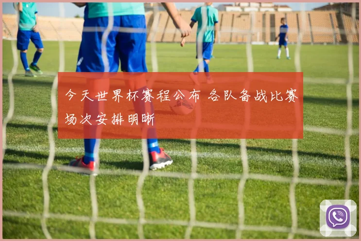 今天世界杯赛程公布 各队备战比赛场次安排明晰
