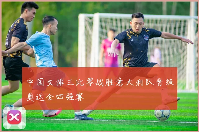 中国女排三比零战胜意大利队晋级奥运会四强赛