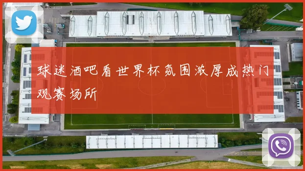 球迷酒吧看世界杯氛围浓厚成热门观赛场所