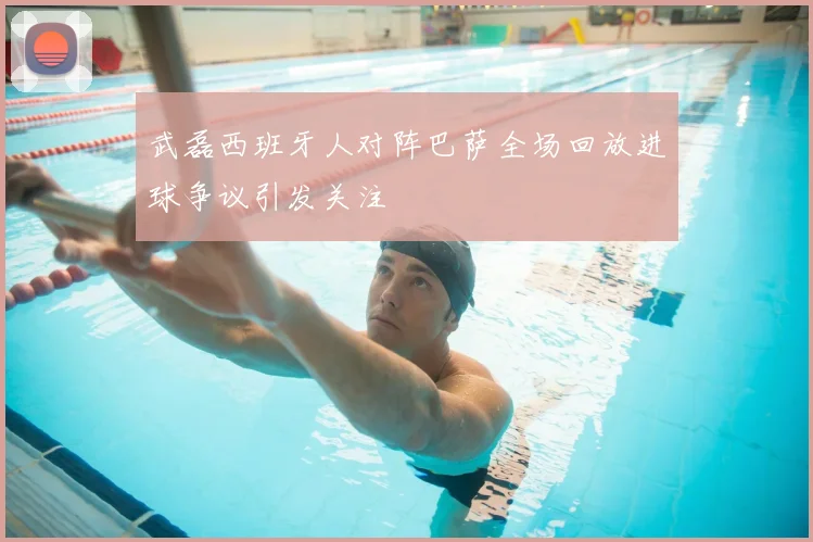 武磊西班牙人对阵巴萨全场回放进球争议引发关注