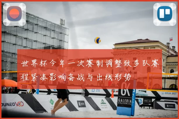世界杯今年一次赛制调整致多队赛程紧凑影响备战与出线形势