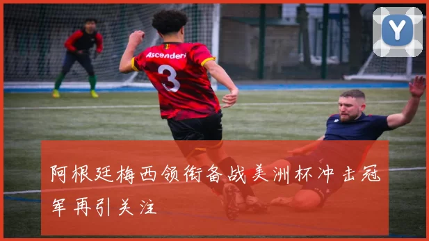 阿根廷梅西领衔备战美洲杯冲击冠军再引关注