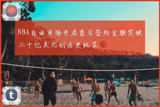NBA自由市场开启首日签约金额突破二十亿美元创历史纪录