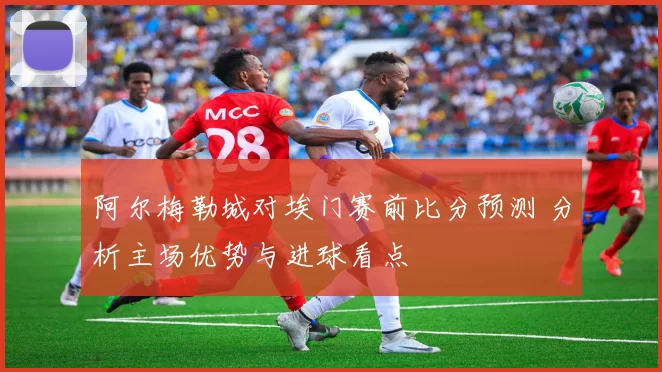 阿尔梅勒城对埃门赛前比分预测 分析主场优势与进球看点