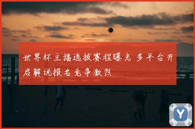 世界杯主播选拔赛程曝光 多平台开启解说报名竞争激烈