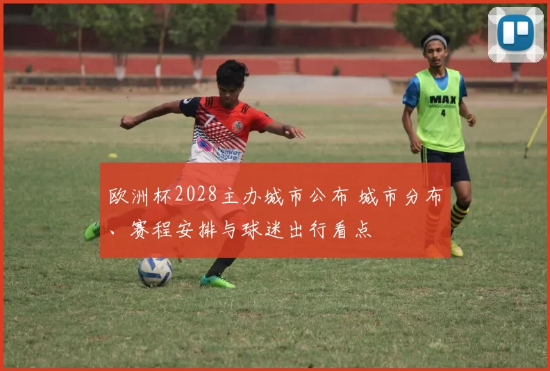 欧洲杯2028主办城市公布 城市分布、赛程安排与球迷出行看点