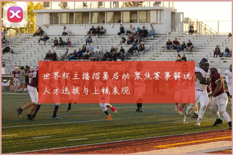 世界杯主播招募启动 聚焦赛事解说人才选拔与上镜表现