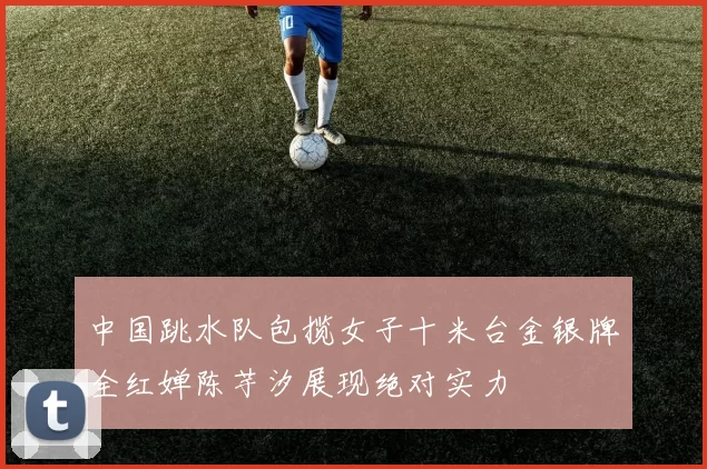 中国跳水队包揽女子十米台金银牌全红婵陈芋汐展现绝对实力