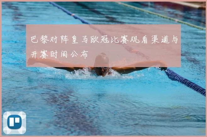 巴黎对阵皇马欧冠比赛观看渠道与开赛时间公布