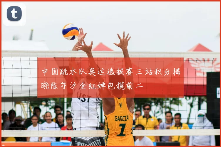 中国跳水队奥运选拔赛三站积分揭晓陈芋汐全红婵包揽前二