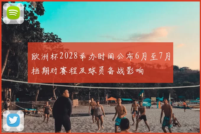 欧洲杯2028举办时间公布6月至7月档期对赛程及球员备战影响