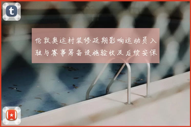 伦敦奥运村装修延期影响运动员入驻与赛事筹备设施验收及后续安保测试