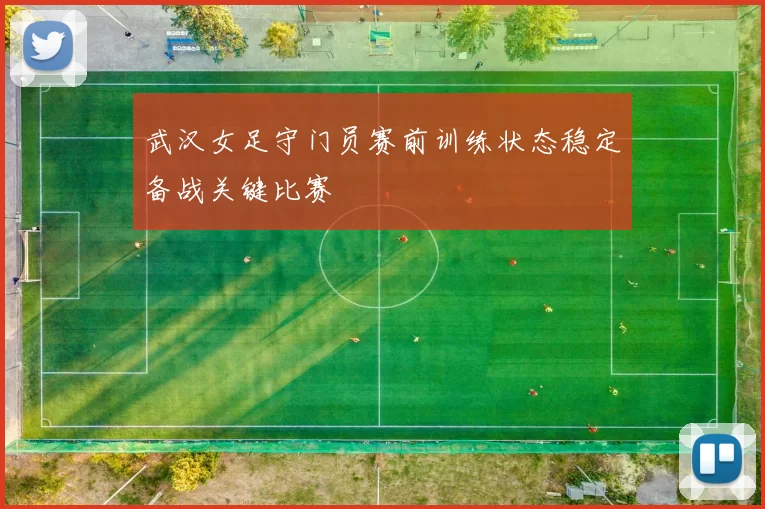 武汉女足守门员赛前训练状态稳定备战关键比赛