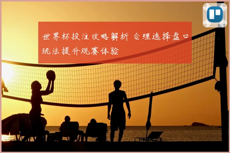 世界杯投注攻略解析 合理选择盘口玩法提升观赛体验