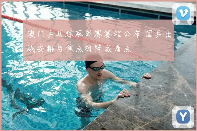 澳门乒乓球冠军赛赛程公布 国乒出战安排与焦点对阵成看点