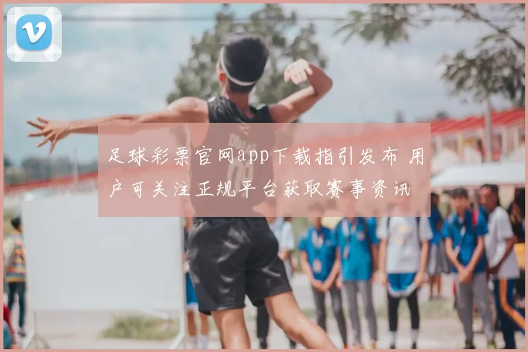 足球彩票官网app下载指引发布 用户可关注正规平台获取赛事资讯