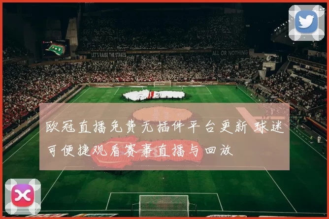 欧冠直播免费无插件平台更新 球迷可便捷观看赛事直播与回放