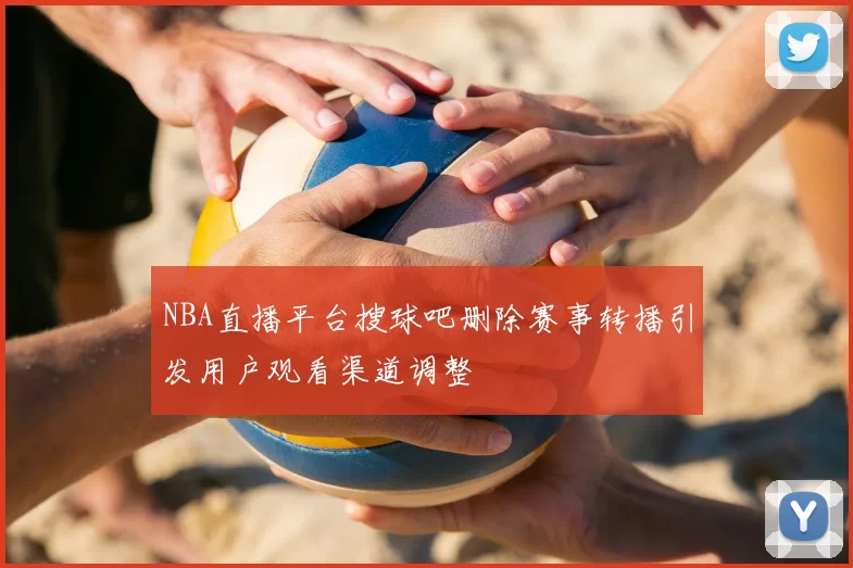 NBA直播平台搜球吧删除赛事转播引发用户观看渠道调整