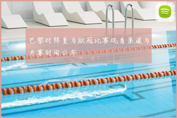 巴黎对阵皇马欧冠比赛观看渠道与开赛时间公布