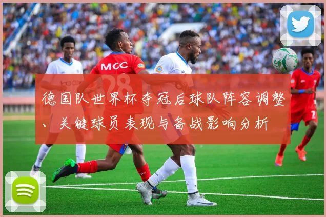德国队世界杯夺冠后球队阵容调整、关键球员表现与备战影响分析