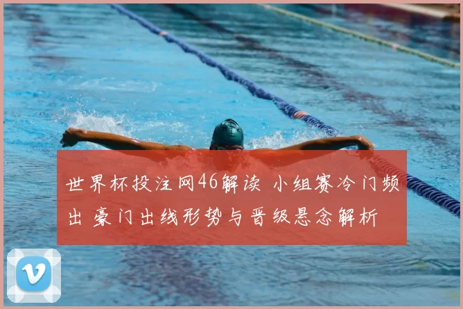 世界杯投注网46解读 小组赛冷门频出 豪门出线形势与晋级悬念解析