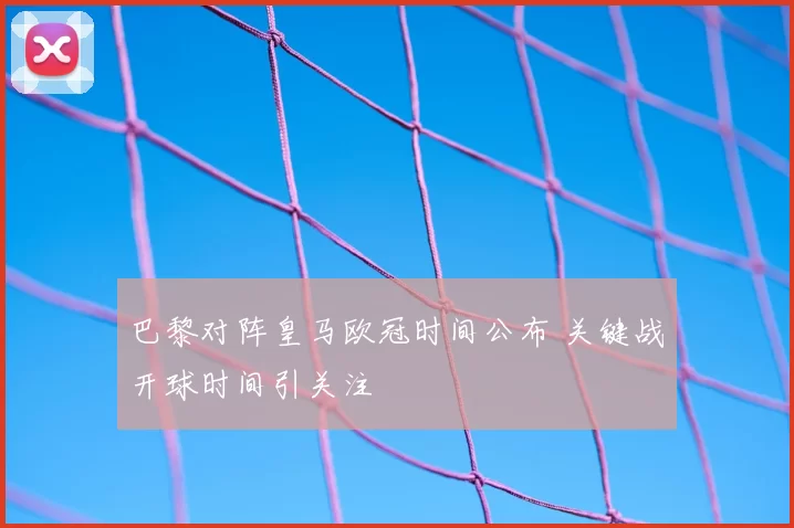 巴黎对阵皇马欧冠时间公布 关键战开球时间引关注