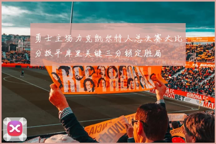 勇士主场力克凯尔特人总决赛大比分扳平库里关键三分锁定胜局