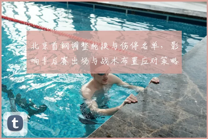北京首钢调整轮换与伤停名单，影响季后赛出场与战术布置应对策略