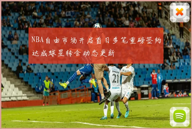 NBA自由市场开启首日多笔重磅签约达成球星转会动态更新