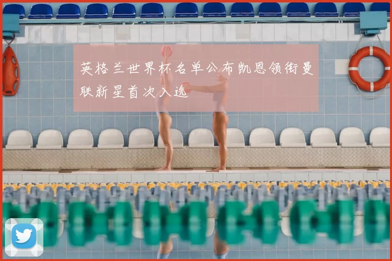 英格兰世界杯名单公布凯恩领衔曼联新星首次入选