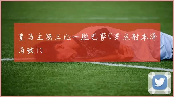 皇马主场三比一胜巴萨C罗点射本泽马破门