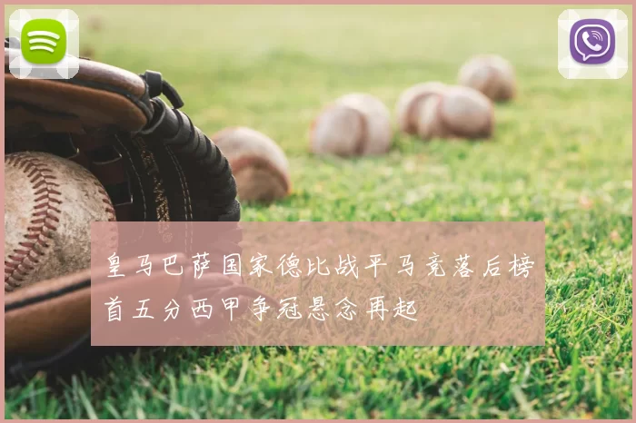 皇马巴萨国家德比战平马竞落后榜首五分西甲争冠悬念再起