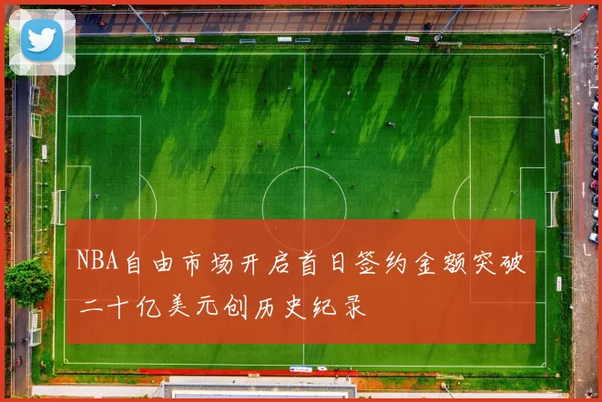 NBA自由市场开启首日签约金额突破二十亿美元创历史纪录