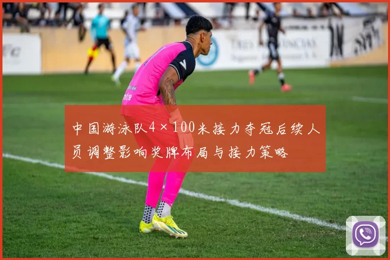 中国游泳队4×100米接力夺冠后续人员调整影响奖牌布局与接力策略