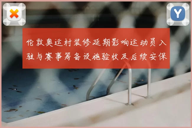 伦敦奥运村装修延期影响运动员入驻与赛事筹备设施验收及后续安保测试