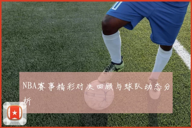 NBA赛事精彩对决回顾与球队动态分析