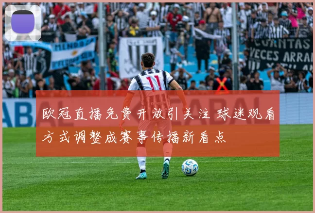 欧冠直播免费开放引关注 球迷观看方式调整成赛事传播新看点