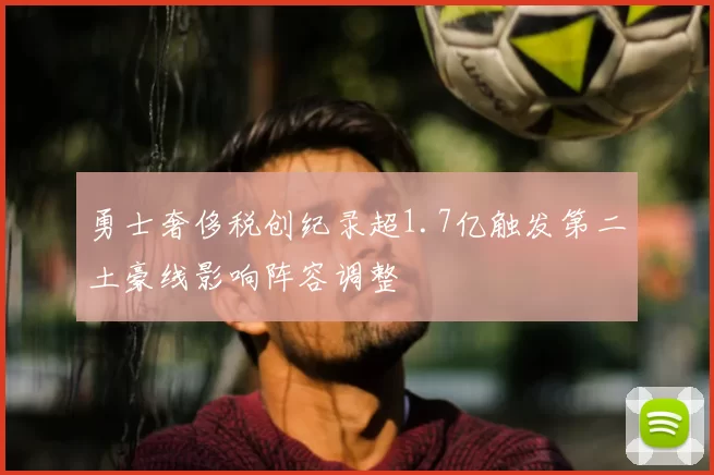 勇士奢侈税创纪录超1.7亿触发第二土豪线影响阵容调整