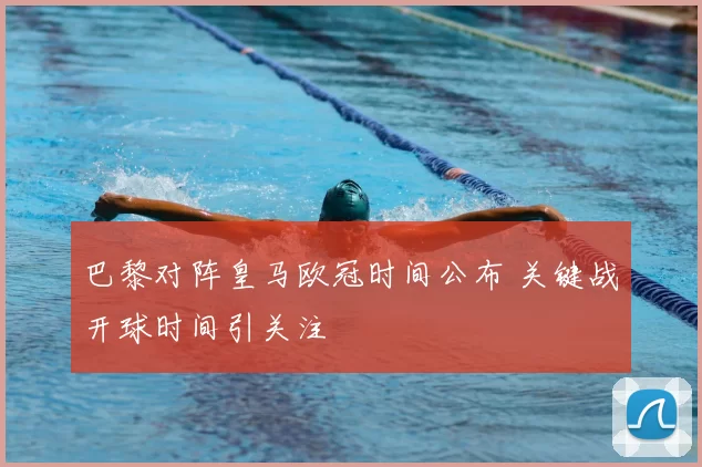 巴黎对阵皇马欧冠时间公布 关键战开球时间引关注